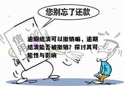 逾期结清可以撤销嘛，逾期结清能否被撤销？探讨其可能性与影响