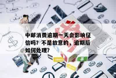 中邮消费逾期一天会影响征信吗？不是故意的，逾期后如何处理？