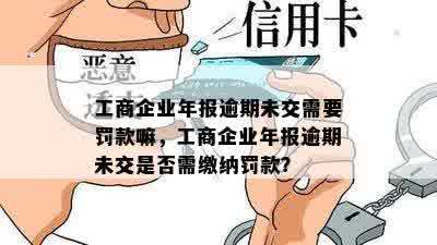 工商企业年报逾期未交需要罚款嘛，工商企业年报逾期未交是否需缴纳罚款？