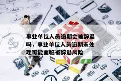 事业单位人员逾期会被辞退吗，事业单位人员逾期未处理可能面临被辞退风险