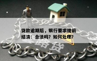 贷款逾期后，银行要求提前结清：合法吗？如何处理？