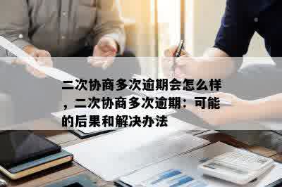 二次协商多次逾期会怎么样，二次协商多次逾期：可能的后果和解决办法