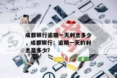 成都银行逾期一天利息多少，成都银行：逾期一天的利息是多少？