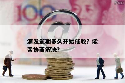 浦发逾期多久开始催收？能否协商解决？