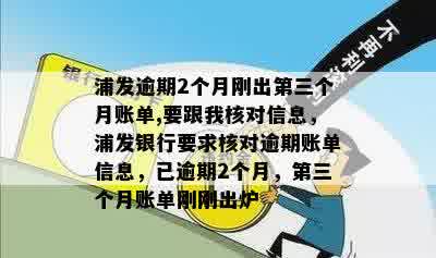 浦发逾期2个月刚出第三个月账单,要跟我核对信息，浦发银行要求核对逾期账单信息，已逾期2个月，第三个月账单刚刚出炉