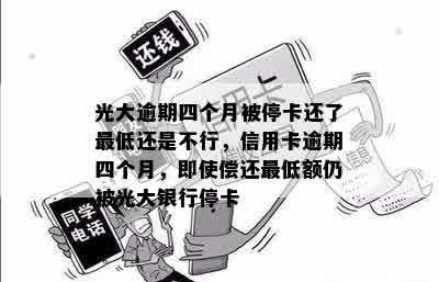 光大逾期四个月被停卡还了更低还是不行，信用卡逾期四个月，即使偿还更低额仍被光大银行停卡