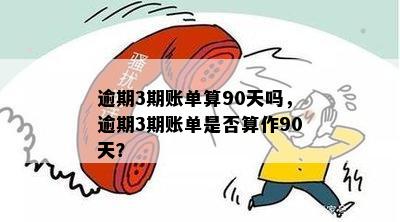 逾期3期账单算90天吗，逾期3期账单是否算作90天？