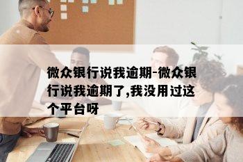 微众银行说我逾期-微众银行说我逾期了,我没用过这个平台呀