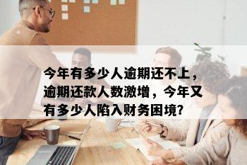 今年有多少人逾期还不上，逾期还款人数激增，今年又有多少人陷入财务困境？