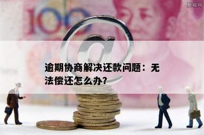 逾期协商解决还款问题：无法偿还怎么办？