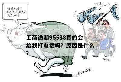 工商逾期95588真的会给我打电话吗？原因是什么？