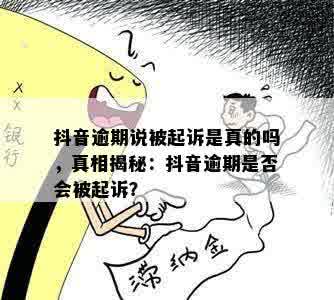 抖音逾期说被起诉是真的吗，真相揭秘：抖音逾期是否会被起诉？