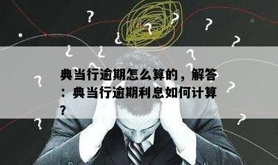 典当行逾期怎么算的，解答：典当行逾期利息如何计算？