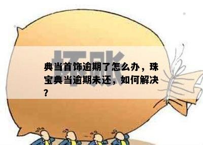 典当首饰逾期了怎么办，珠宝典当逾期未还，如何解决？