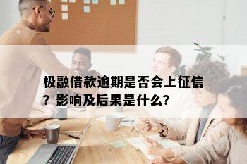 极融借款逾期是否会上征信？影响及后果是什么？