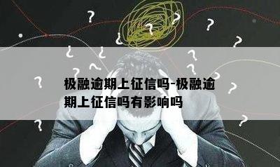 极融逾期上征信吗-极融逾期上征信吗有影响吗