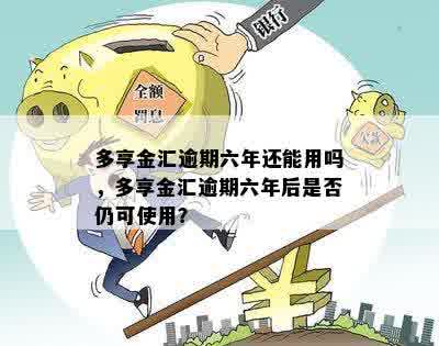 多享金汇逾期六年还能用吗，多享金汇逾期六年后是否仍可使用？