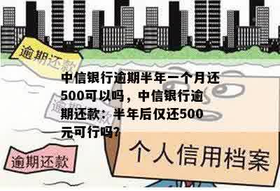 中信银行逾期半年一个月还500可以吗，中信银行逾期还款：半年后仅还500元可行吗？