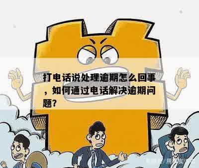 打电话说处理逾期怎么回事，如何通过电话解决逾期问题？