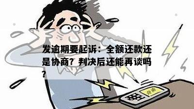 发逾期要起诉：全额还款还是协商？判决后还能再谈吗？