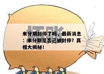 来分期封停了吗，最新消息：来分期是否已被封停？真相大揭秘！