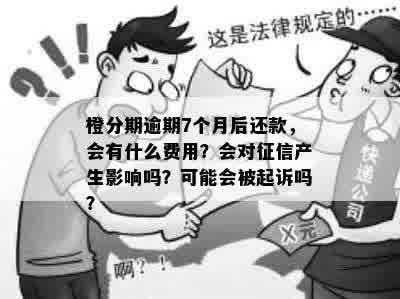 橙分期逾期7个月后还款，会有什么费用？会对征信产生影响吗？可能会被起诉吗？