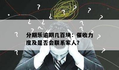 分期乐逾期几百块：催收力度及是否会联系家人？