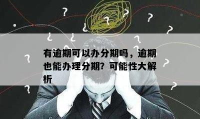 有逾期可以办分期吗，逾期也能办理分期？可能性大解析