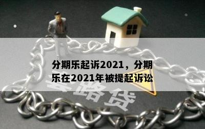 分期乐起诉2021，分期乐在2021年被提起诉讼