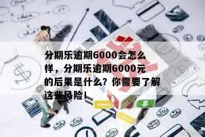 分期乐逾期6000会怎么样，分期乐逾期6000元的后果是什么？你需要了解这些风险！