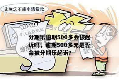 分期乐逾期500多会被起诉吗，逾期500多元是否会被分期乐起诉？