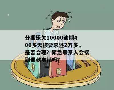 分期乐欠10000逾期400多天被要求还2万多，是否合理？紧急联系人会接到催款电话吗？