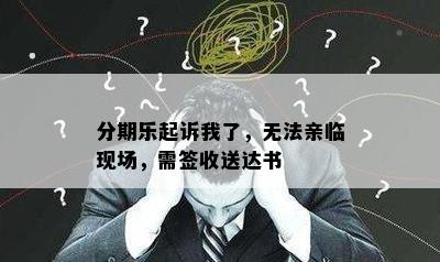 分期乐起诉我了，无法亲临现场，需签收送达书