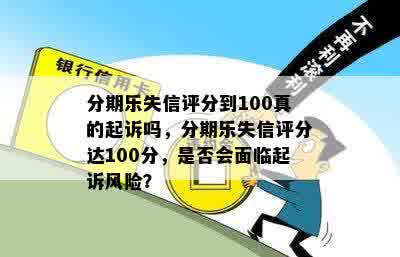 分期乐失信评分到100真的起诉吗，分期乐失信评分达100分，是否会面临起诉风险？