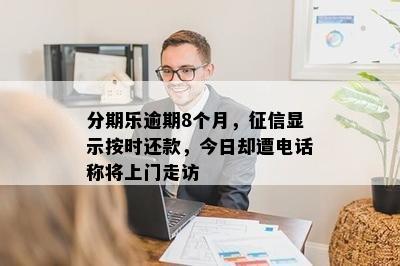 分期乐逾期8个月，征信显示按时还款，今日却遭电话称将上门走访