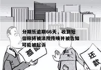 分期乐逾期66天，收到短信称将被法院传唤并被告知可能被起诉