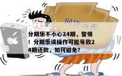 分期乐不小心24期，警惕！分期乐误操作可能导致24期还款，如何避免？