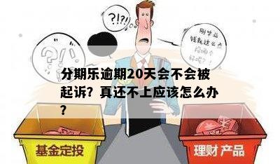 分期乐逾期20天会不会被起诉？真还不上应该怎么办？