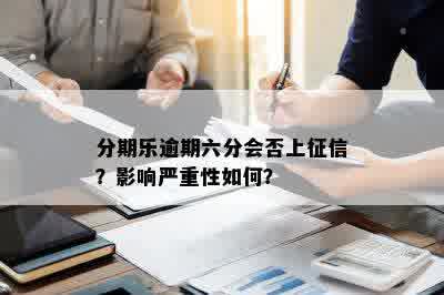 分期乐逾期六分会否上征信？影响严重性如何？