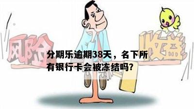 分期乐逾期38天，名下所有银行卡会被冻结吗？