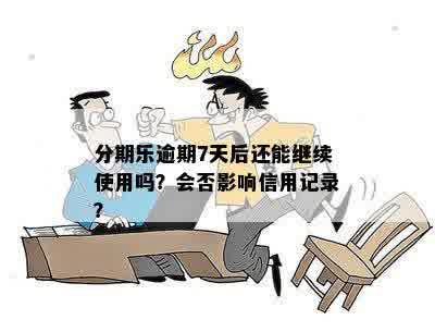 分期乐逾期7天后还能继续使用吗？会否影响信用记录？