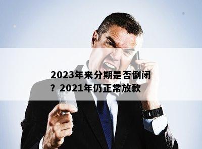 2023年来分期是否倒闭？2021年仍正常放款