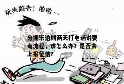 分期乐逾期两天打电话说要走流程，该怎么办？是否会上报征信？