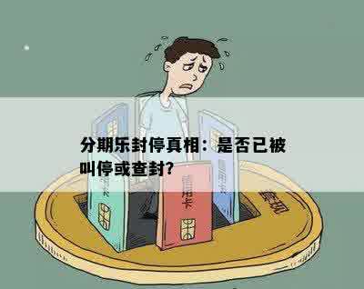 分期乐封停真相：是否已被叫停或查封？