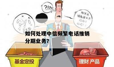 如何处理中信频繁电话推销分期业务？