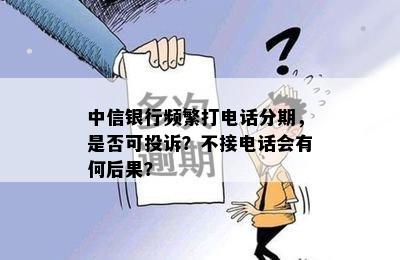 中信银行频繁打电话分期，是否可投诉？不接电话会有何后果？