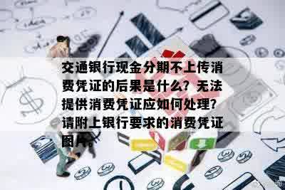 交通银行现金分期不上传消费凭证的后果是什么？无法提供消费凭证应如何处理？请附上银行要求的消费凭证图片。