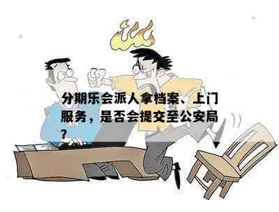 分期乐会派人拿档案、上门服务，是否会提交至公安局？