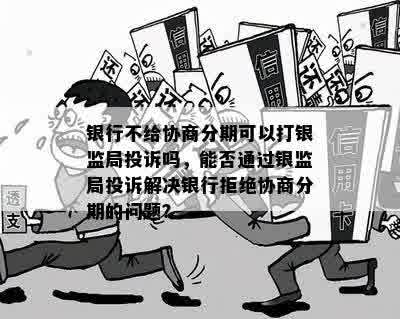 银行不给协商分期可以打银监局投诉吗，能否通过银监局投诉解决银行拒绝协商分期的问题？