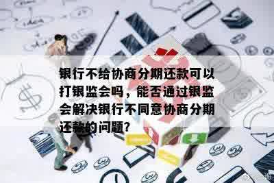 银行不给协商分期还款可以打银监会吗，能否通过银监会解决银行不同意协商分期还款的问题？